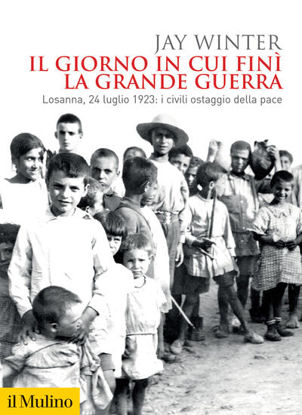 Immagine di GIORNO IN CUI FINI` LA GRANDE GUERRA. LOSANNA, 24 LUGLIO 1923: I CIVILI OSTAGGIO DELLA PACE (IL)