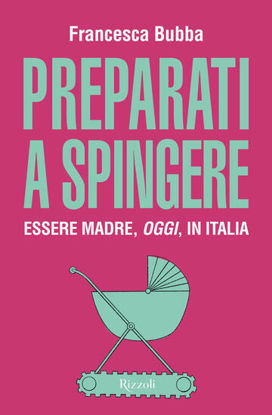 Immagine di PREPARATI A SPINGERE. ESSERE MADRE, OGGI, IN ITALIA