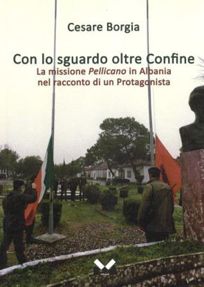 Immagine di CON LO SGUARDO OLTRE CONFINE. LA MISSIONE PELLICANO IN ALBANIA NEL RACCONTO DI UN PROTAGONISTA