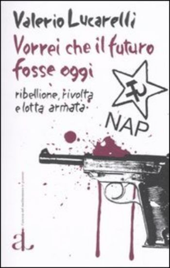 Immagine di VORREI CHE IL FUTURO FOSSE OGGI. NAP: RIBELLIONE, RIVOLTA E LOTTA ARMATA