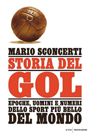 Immagine di STORIA DEL GOL - EPOCHE UOMINI E NUMERI DELLO SPORT PIU` BELLO DEL MONDO