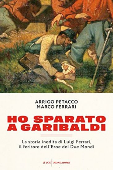 Immagine di HO SPARATO A GARIBALDI. LA STORIA INEDITA DI LUIGI FERRARI, IL FERITORE DELL`EROE DEI DUE MONDI