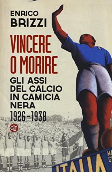 Immagine di VINCERE O MORIRE. GLI ASSI DEL CALCIO IN CAMICIA NERA (1926-1938)