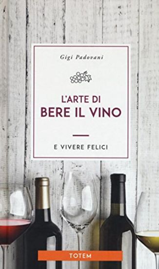 Immagine di ARTE DI BERE IL VINO E VIVERE FELICI (L`)