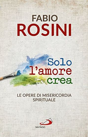 Immagine di SOLO L`AMORE CREA. LE OPERE DI MISERICORDIA SPIRITUALE