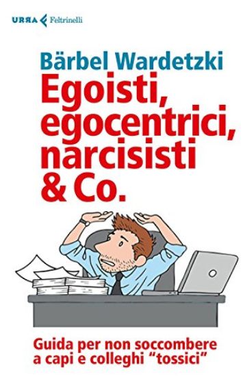 Immagine di EGOISTI, EGOCENTRICI, NARCISISTI & CO. GUIDA PER NON SOCCOMBERE A CAPI E COLLEGHI TOSSICI