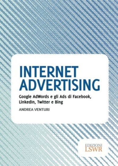 Immagine di INTERNET ADVERTISING. GOOGLE ADWORDS E GLI ADS DI FACEBOOK LINKEDIN TWITTER E BING