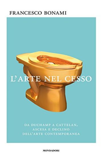 Immagine di ARTE NEL CESSO. DA DUCHAMP A CATTELAN, ASCESA E DECLINO DELL`ARTE CONTEMPORANEA (L`)