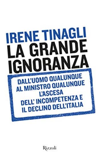 Immagine di GRANDE IGNORANZA. DALL`UOMO QUALUNQUE AL MINISTRO QUALUNQUE, L`ASCESA DELL`INCOMPETENZA E IL DEC...