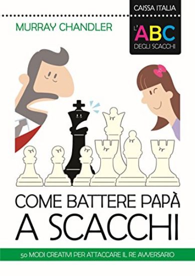 Immagine di ABC DEGLI SCACCHI. COME BATTERE PAPA` A SCACCHI. 50 MODI CREATIVI PER ATTACCARE IL RE AVVERSARIO...