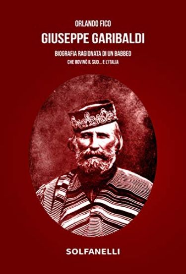 Immagine di GIUSEPPE GARIBALDI. BIOGRAFIA RAGIONATA DI UN BABBEO CHE ROVINO` IL SUD... E L`ITALIA