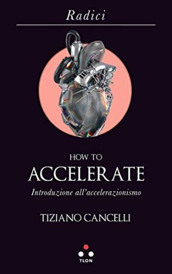 Immagine di HOW TO ACCELERATE. INTRODUZIONE ALL`ACCELERAZIONISMO