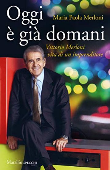 Immagine di OGGI E` GIA` DOMANI. VITTORIO MERLONI. VITA DI UN IMPRENDITORE