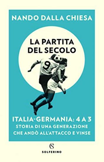 Immagine di PARTITA DEL SECOLO. ITALIA-GERMANIA: 4 A 3. STORIA DI UNA GENERAZIONE CHE ANDO` ALL`ATTACCO E VINSE