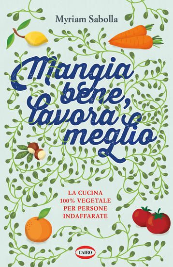 Immagine di MANGIA BENE, LAVORA MEGLIO. LA CUCINA 100% VEGETALE PER PERSONE INDAFFARATE