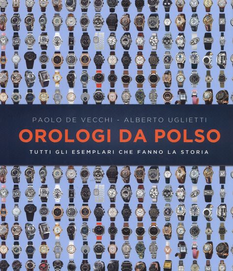 Immagine di OROLOGI DA POLSO. TUTTI GLI ESEMPLARI CHE FANNO LA STORIA. EDIZ. ILLUSTRATA