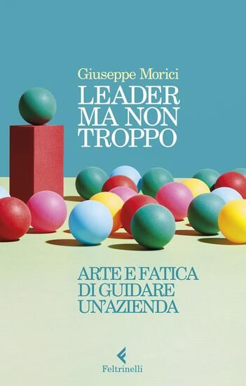 Immagine di LEADER MA NON TROPPO. ARTE E FATICA DI GUIDARE UN`AZIENDA