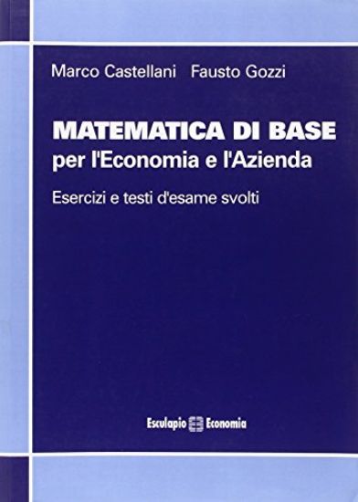 Immagine di MATEMATICA DI BASE PER L`ECONOMIA E L`AZIENDA. ESERCIZI E TESTI D`ESAME SVOLTI