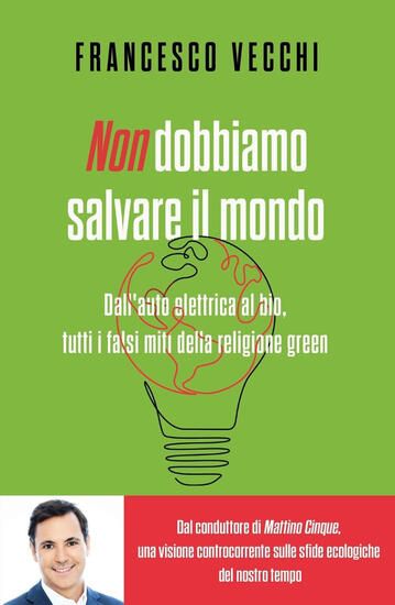 Immagine di NON DOBBIAMO SALVARE IL MONDO. DALL`AUTO ELETTRICA AL BIO, TUTTI I FALSI MITI DELLA RELIGIONE GREEN