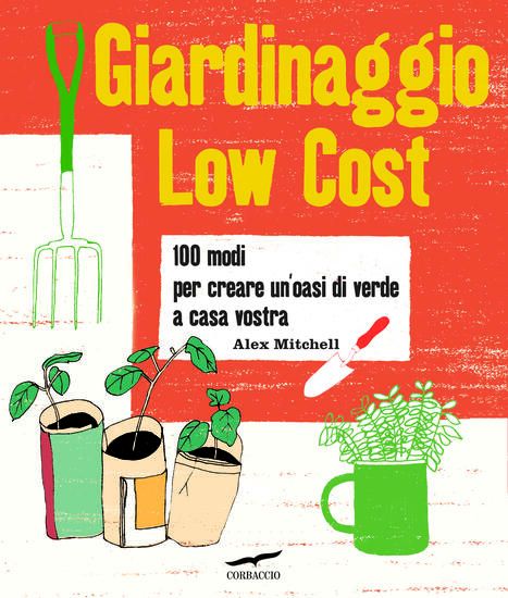 Immagine di GIARDINAGGIO LOW COST. 100 MODI PER CREARE UN`OASI DI VERDE A CASA VOSTRA