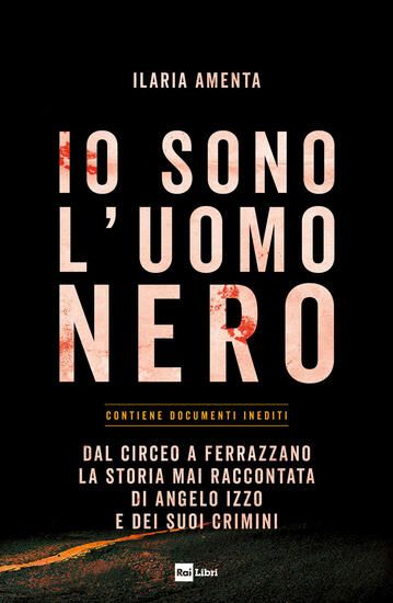 Immagine di IO SONO L`UOMO NERO. DAL CIRCEO A FERRAZZANO, LA STORIA MAI RACCONTATA DI ANGELO IZZO E DEI SUOI...