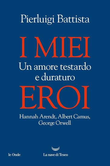 Immagine di MIEI EROI. UN AMORE TESTARDO E DURATURO. HANNAH ARENDT, ALBERT CAMUS, GEORGE ORWELL (I)