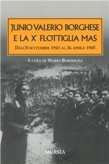 Immagine di JUNIO VALERIO BORGHESE E LA 10ª FLOTTIGLIA MAS DALL`8 SETTEMBRE 1943 AL 26 APRILE 1945