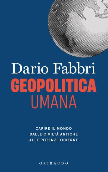 Immagine di GEOPOLITICA UMANA. CAPIRE IL MONDO DALLE CIVILTA` ANTICHE ALLE POTENZE ODIERNE