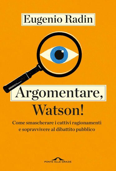 Immagine di ARGOMENTARE, WATSON! COME SMASCHERARE I CATTIVI RAGIONAMENTI E SOPRAVVIVERE AL DIBATTITO PUBBLICO