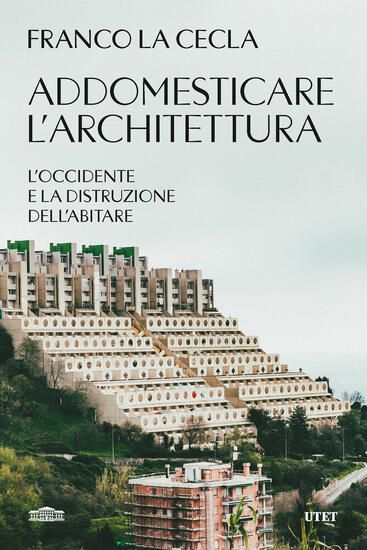 Immagine di ADDOMESTICARE L`ARCHITETTURA. L`OCCIDENTE E LA DISTRUZIONE DELL`ABITARE