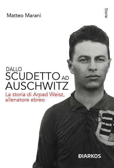 Immagine di DALLO SCUDETTO AD AUSCHWITZ. LA STORIA DI ARPAD WEISZ, ALLENATORE EBREO. NUOVA EDIZ.